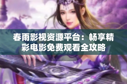 春雨影视资源平台：畅享精彩电影免费观看全攻略