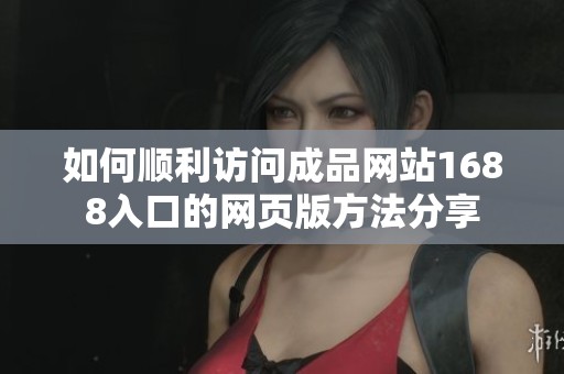 如何顺利访问成品网站1688入口的网页版方法分享