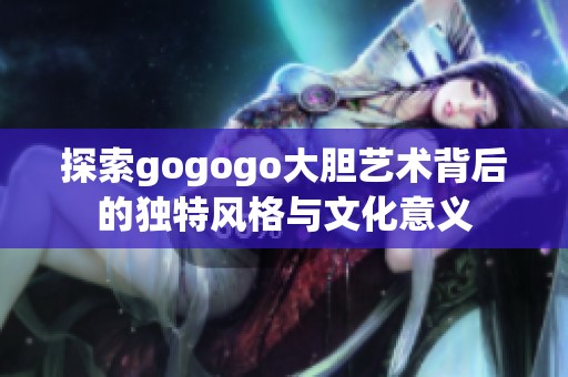 探索gogogo大胆艺术背后的独特风格与文化意义