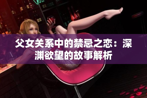 父女关系中的禁忌之恋：深渊欲望的故事解析