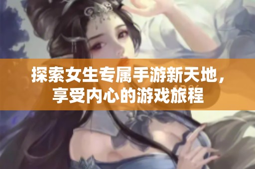 探索女生专属手游新天地，享受内心的游戏旅程