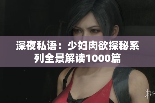 深夜私语：少妇肉欲探秘系列全景解读1000篇