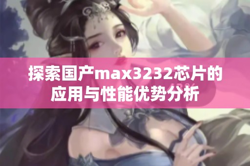 探索国产max3232芯片的应用与性能优势分析