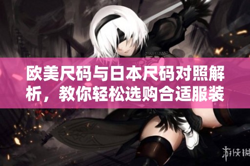 欧美尺码与日本尺码对照解析，教你轻松选购合适服装