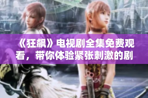 《狂飙》电视剧全集免费观看，带你体验紧张刺激的剧情之旅
