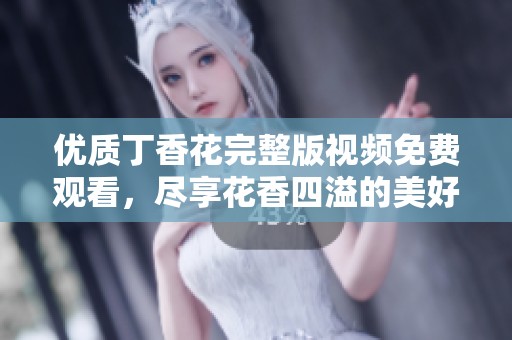 优质丁香花完整版视频免费观看，尽享花香四溢的美好时光