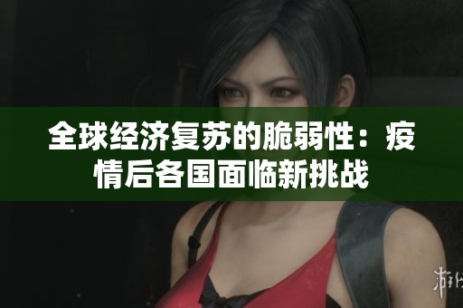 全球经济复苏的脆弱性：疫情后各国面临新挑战