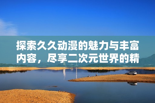探索久久动漫的魅力与丰富内容，尽享二次元世界的精彩瞬间