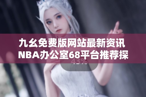 九幺免费版网站最新资讯 NBA办公室68平台推荐探讨
