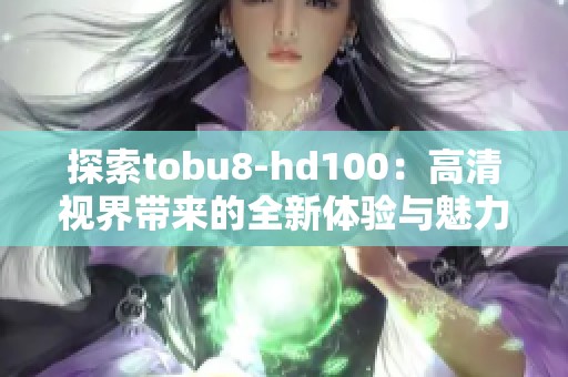 探索tobu8-hd100：高清视界带来的全新体验与魅力