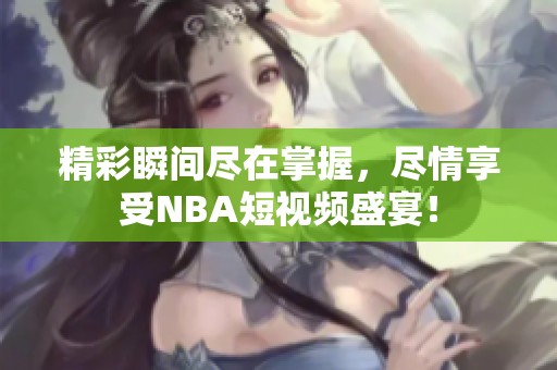 精彩瞬间尽在掌握，尽情享受NBA短视频盛宴！