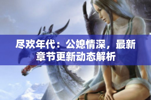 尽欢年代：公媳情深，最新章节更新动态解析