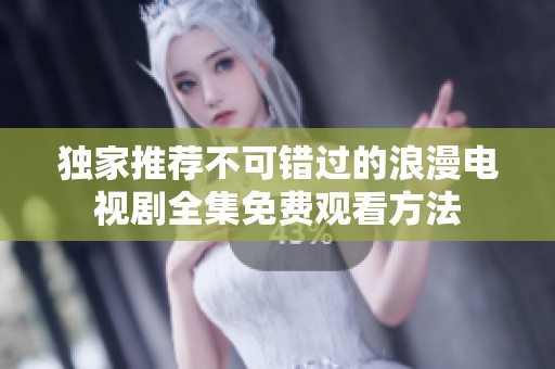 独家推荐不可错过的浪漫电视剧全集免费观看方法