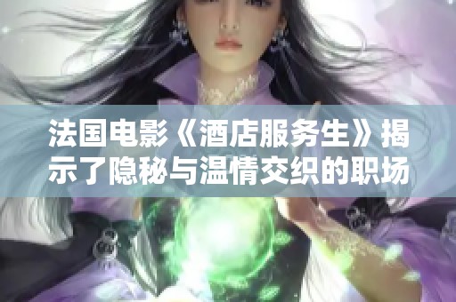法国电影《酒店服务生》揭示了隐秘与温情交织的职场人生