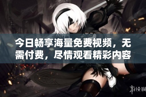 今日畅享海量免费视频，无需付费，尽情观看精彩内容