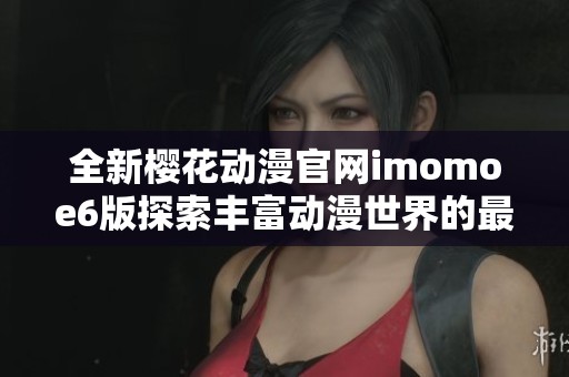 全新樱花动漫官网imomoe6版探索丰富动漫世界的最佳平台