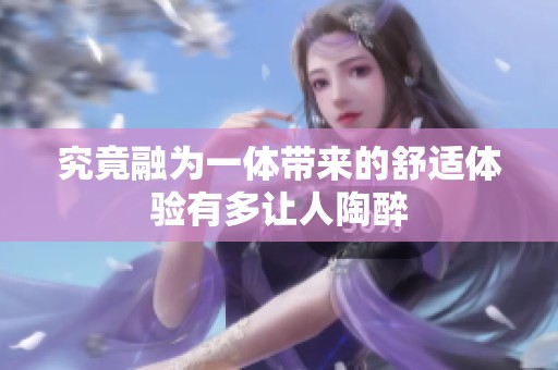 究竟融为一体带来的舒适体验有多让人陶醉