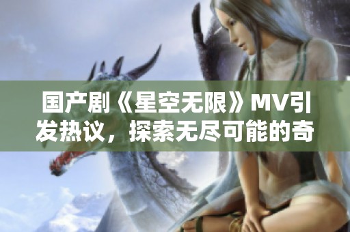 国产剧《星空无限》MV引发热议，探索无尽可能的奇幻之旅