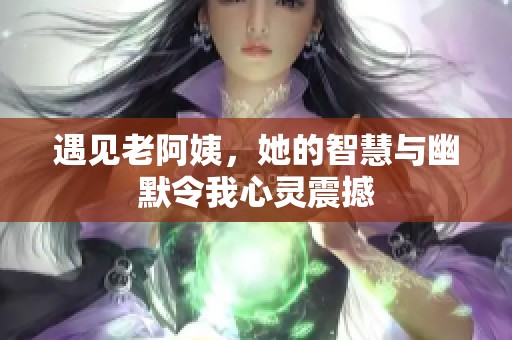 遇见老阿姨，她的智慧与幽默令我心灵震撼