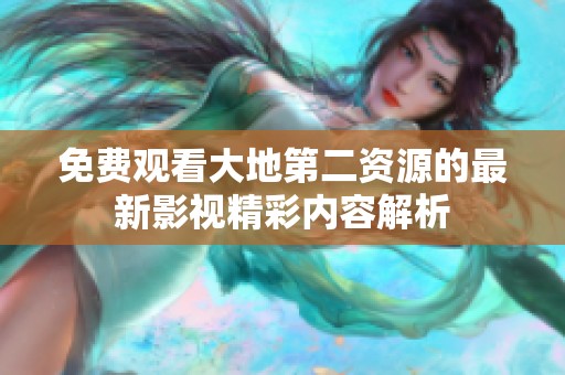 免费观看大地第二资源的最新影视精彩内容解析