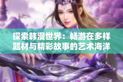 探索韩漫世界：畅游在多样题材与精彩故事的艺术海洋中