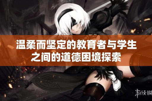 温柔而坚定的教育者与学生之间的道德困境探索