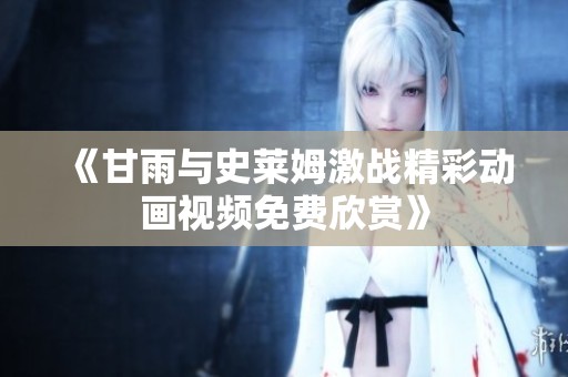 《甘雨与史莱姆激战精彩动画视频免费欣赏》