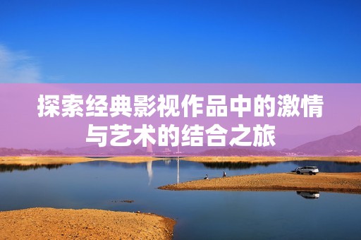 探索经典影视作品中的激情与艺术的结合之旅