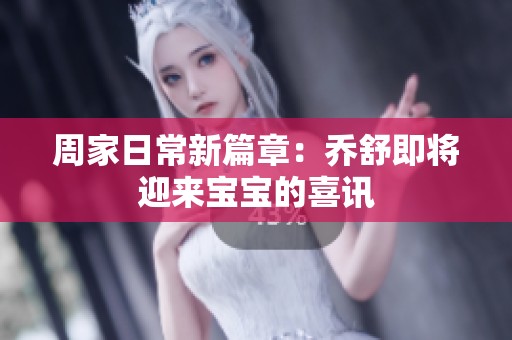 周家日常新篇章：乔舒即将迎来宝宝的喜讯