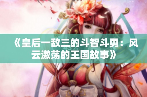 《皇后一敌三的斗智斗勇：风云激荡的王国故事》