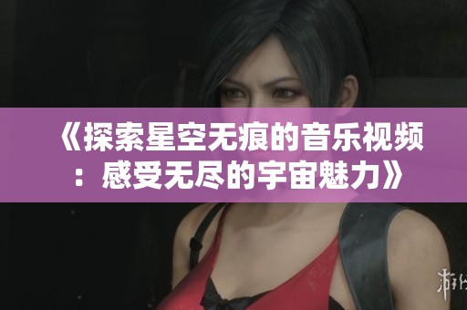 《探索星空无痕的音乐视频：感受无尽的宇宙魅力》