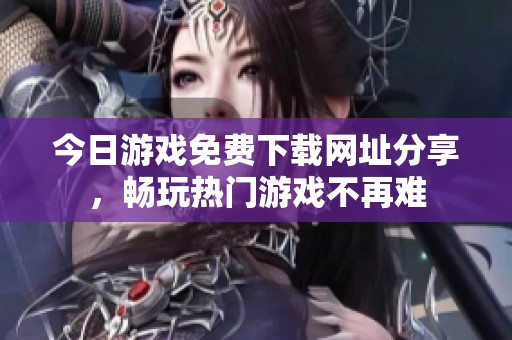 今日游戏免费下载网址分享，畅玩热门游戏不再难