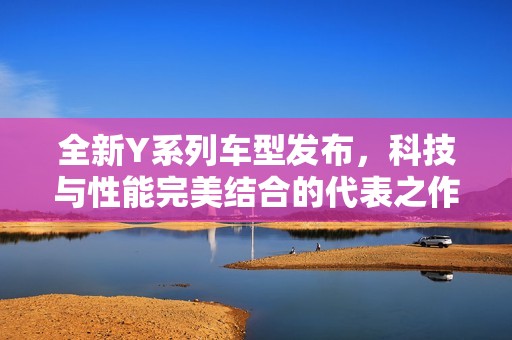 全新Y系列车型发布，科技与性能完美结合的代表之作
