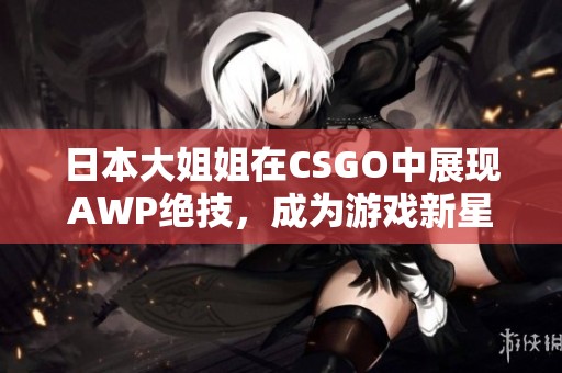 日本大姐姐在CSGO中展现AWP绝技，成为游戏新星