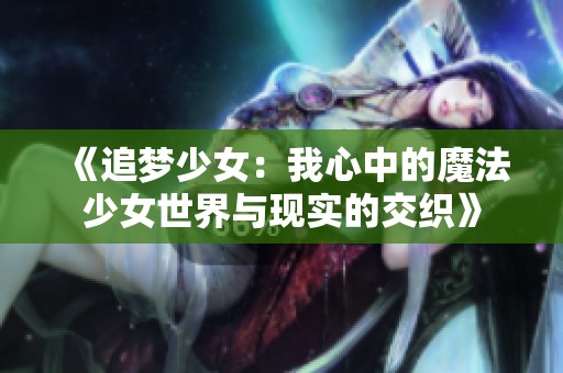 《追梦少女：我心中的魔法少女世界与现实的交织》