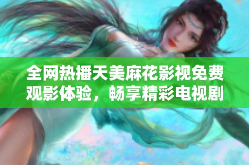 全网热播天美麻花影视免费观影体验，畅享精彩电视剧内容