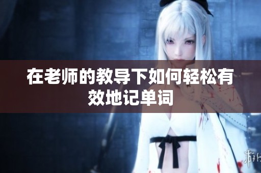 在老师的教导下如何轻松有效地记单词