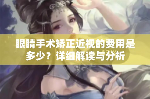 眼睛手术矫正近视的费用是多少？详细解读与分析