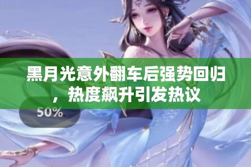 黑月光意外翻车后强势回归，热度飙升引发热议