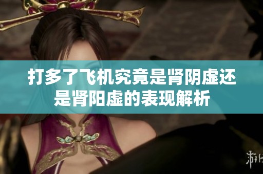 打多了飞机究竟是肾阴虚还是肾阳虚的表现解析