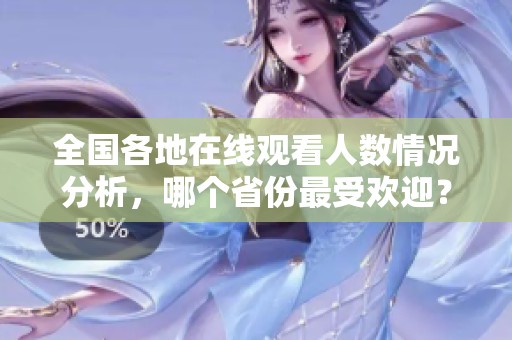 全国各地在线观看人数情况分析，哪个省份最受欢迎？