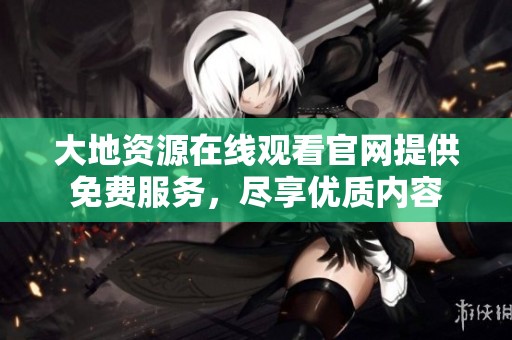 大地资源在线观看官网提供免费服务，尽享优质内容