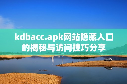 kdbacc.apk网站隐藏入口的揭秘与访问技巧分享