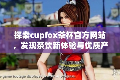 探索cupfox茶杯官方网站，发现茶饮新体验与优质产品