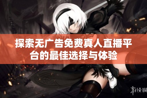探索无广告免费真人直播平台的最佳选择与体验