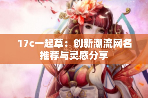 17c一起草：创新潮流网名推荐与灵感分享