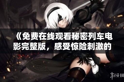 《免费在线观看秘密列车电影完整版，感受惊险刺激的旅程》