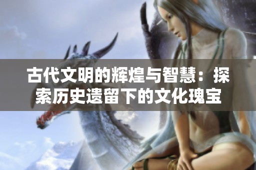 古代文明的辉煌与智慧：探索历史遗留下的文化瑰宝