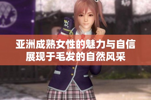 亚洲成熟女性的魅力与自信展现于毛发的自然风采