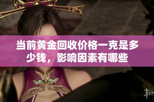 当前黄金回收价格一克是多少钱，影响因素有哪些